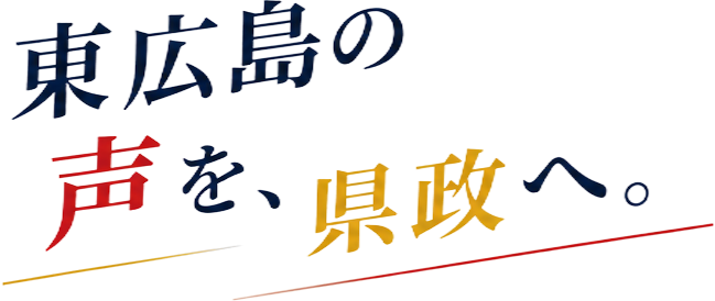 東広島の声を、県政へ。